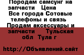  Породам самсунг на запчасти › Цена ­ 200 - Все города Сотовые телефоны и связь » Продам аксессуары и запчасти   . Тульская обл.,Тула г.